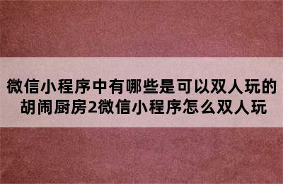 微信小程序中有哪些是可以双人玩的 胡闹厨房2微信小程序怎么双人玩